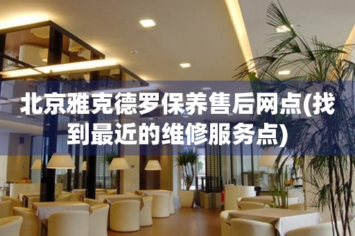 北京雅克德羅保養(yǎng)售后網(wǎng)點(diǎn)(找到最近的維修服務(wù)點(diǎn))