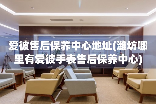 愛彼售后保養(yǎng)中心地址(濰坊哪里有愛彼手表售后保養(yǎng)中心)