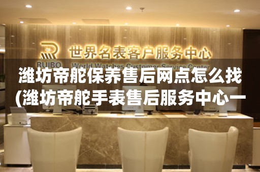 濰坊帝舵保養(yǎng)售后網(wǎng)點(diǎn)怎么找(濰坊帝舵手表售后服務(wù)中心一鍵查詢)