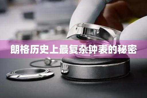 朗格歷史上最復雜鐘表的秘密