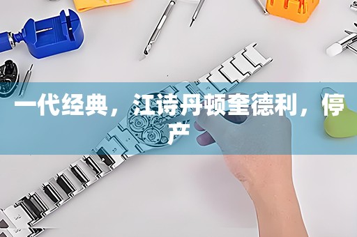 一代經(jīng)典，江詩丹頓奎德利，停產(chǎn)