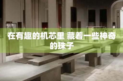 在有趣的機(jī)芯里 藏著一些神奇的珠子