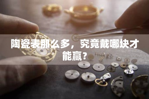 陶瓷表那么多，究竟戴哪塊才能贏？