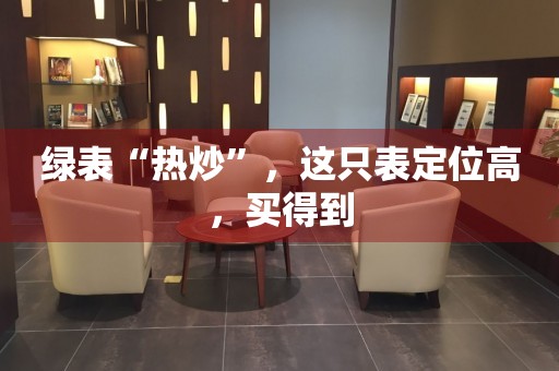 綠表“熱炒”，這只表定位高，買得到