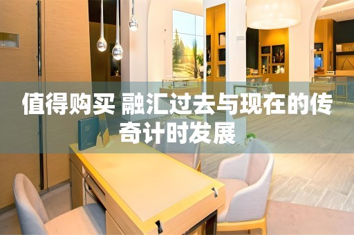值得購買 融匯過去與現(xiàn)在的傳奇計(jì)時(shí)發(fā)展