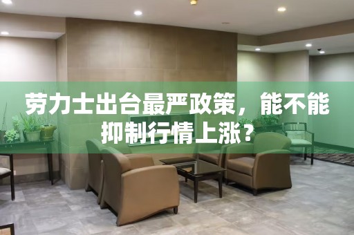勞力士出臺最嚴(yán)政策，能不能抑制行情上漲？