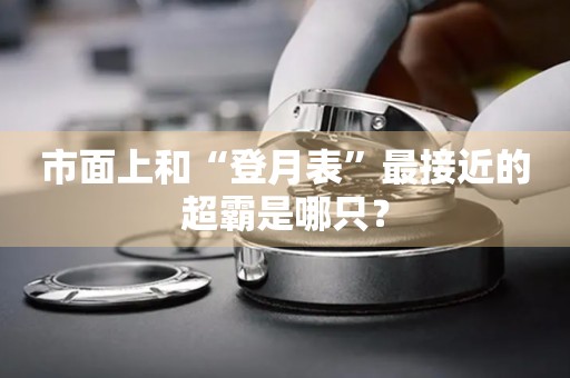 市面上和“登月表”最接近的超霸是哪只？