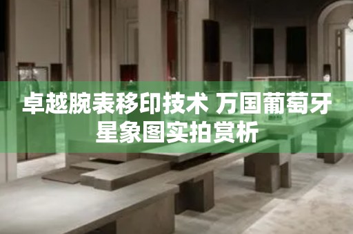 卓越腕表移印技術(shù) 萬國葡萄牙星象圖實(shí)拍賞析