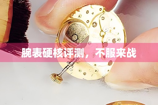 腕表硬核評(píng)測(cè)，不服來(lái)戰(zhàn)