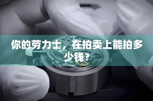 你的勞力士，在拍賣上能拍多少錢？