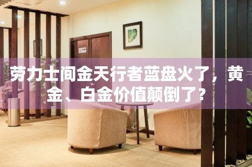 勞力士間金天行者藍(lán)盤火了，黃金、白金價(jià)值顛倒了？