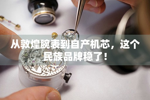 從敦煌腕表到自產(chǎn)機芯，這個民族品牌穩(wěn)了！