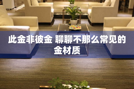 此金非彼金 聊聊不那么常見的金材質(zhì)
