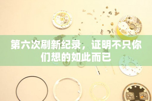第六次刷新紀(jì)錄，證明不只你們想的如此而已
