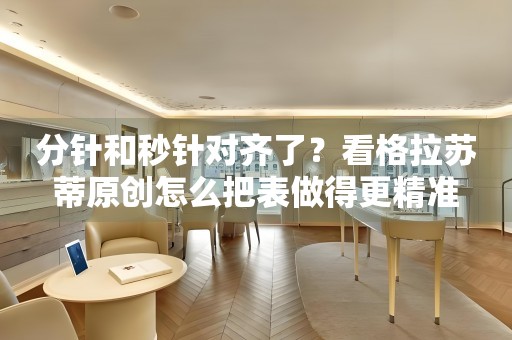 分針和秒針對齊了？看格拉蘇蒂原創(chuàng)怎么把表做得更精準