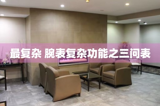 最復(fù)雜 腕表復(fù)雜功能之三問(wèn)表