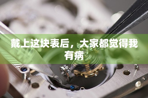 戴上這塊表后，大家都覺(jué)得我有病