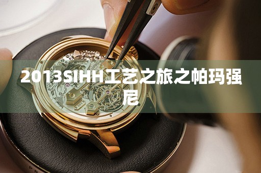 2013SIHH工藝之旅之帕瑪強(qiáng)尼