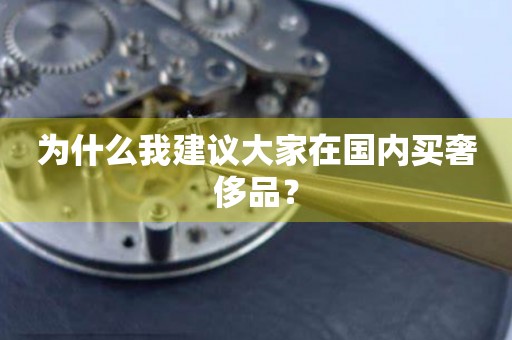 為什么我建議大家在國內買奢侈品？