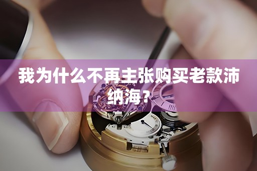 我為什么不再主張購(gòu)買老款沛納海？