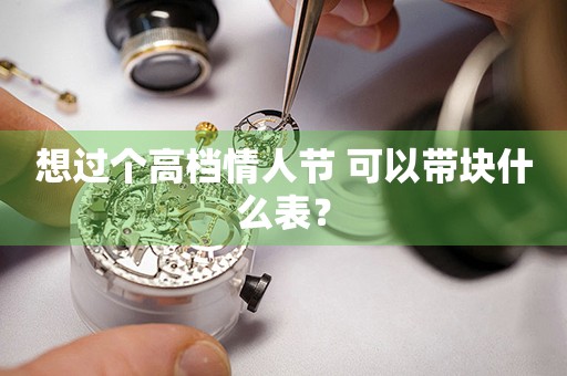 想過個(gè)高檔情人節(jié) 可以帶塊什么表？