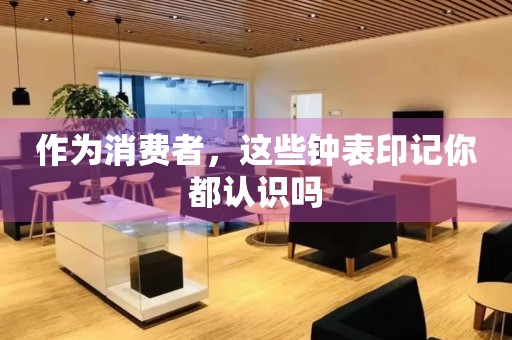 作為消費(fèi)者，這些鐘表印記你都認(rèn)識嗎
