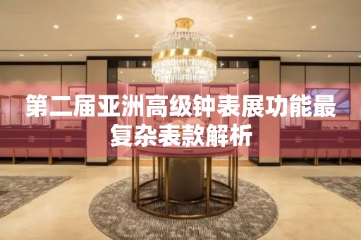 第二屆亞洲高級鐘表展功能最復雜表款解析