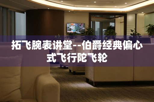 拓飛腕表講堂--伯爵經(jīng)典偏心式飛行陀飛輪