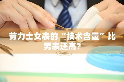 勞力士女表的“技術含量”比男表還高？