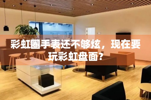 彩虹圈手表還不夠炫，現(xiàn)在要玩彩虹盤面？
