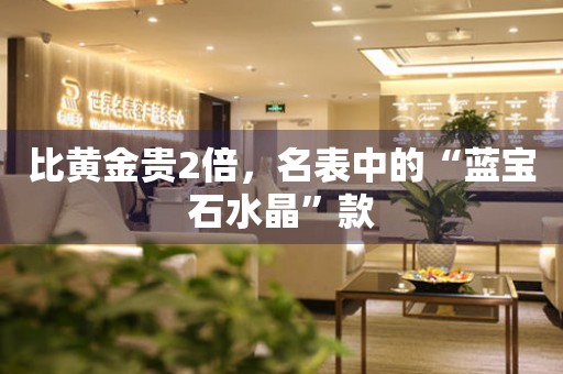比黃金貴2倍，名表中的“藍(lán)寶石水晶”款