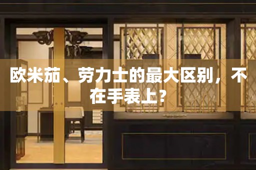 歐米茄、勞力士的最大區(qū)別，不在手表上？