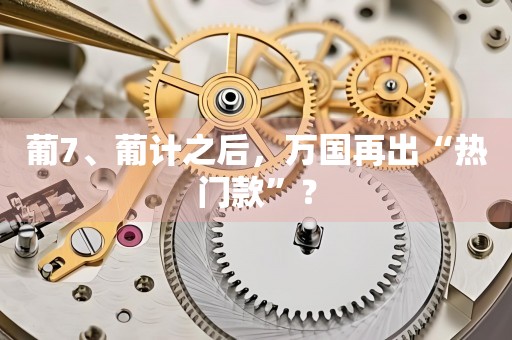 葡7、葡計之后，萬國再出“熱門款”？