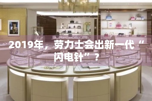 2019年，勞力士會出新一代“閃電針”？