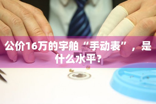公價(jià)16萬的宇舶“手動表”，是什么水平？