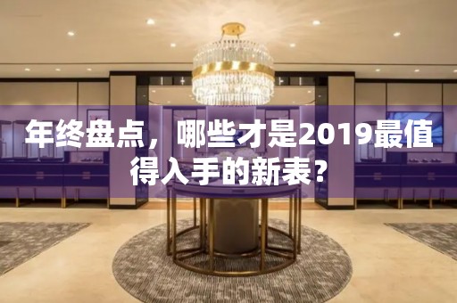 年終盤點，哪些才是2019最值得入手的新表？