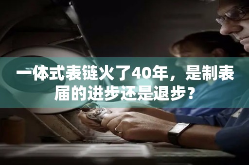 一體式表鏈火了40年，是制表屆的進(jìn)步還是退步？