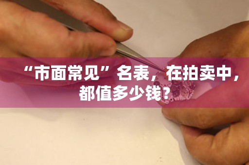 “市面常見”名表，在拍賣中，都值多少錢？