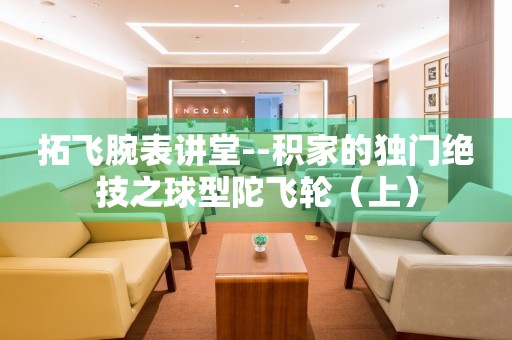 拓飛腕表講堂--積家的獨門絕技之球型陀飛輪（上）