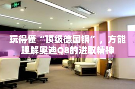 玩得懂“頂級(jí)德國(guó)鋼”，方能理解奧迪Q8的進(jìn)取精神