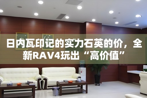 日內(nèi)瓦印記的實力石英的價，全新RAV4玩出“高價值”