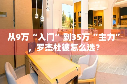 從9萬“入門”到35萬“主力”，羅杰杜彼怎么選？