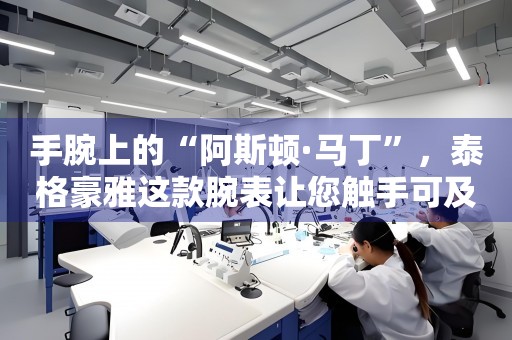 手腕上的“阿斯頓·馬丁”，泰格豪雅這款腕表讓您觸手可及