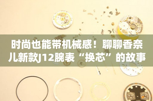 時(shí)尚也能帶機(jī)械感！聊聊香奈兒新款J12腕表“換芯”的故事