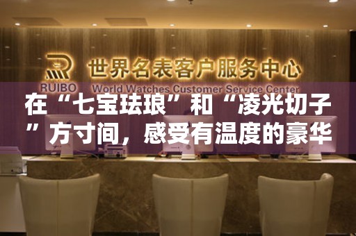 在“七寶琺瑯”和“凌光切子”方寸間，感受有溫度的豪華