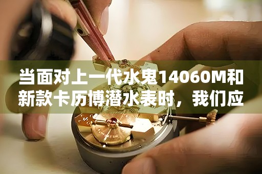 當(dāng)面對(duì)上一代水鬼14060M和新款卡歷博潛水表時(shí)，我們應(yīng)該作何選擇？