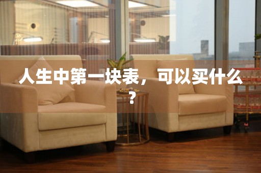 人生中第一塊表，可以買什么？