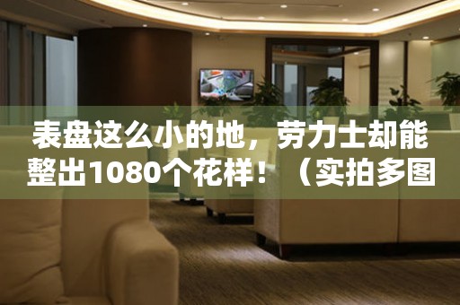 表盤這么小的地，勞力士卻能整出1080個花樣！（實(shí)拍多圖）