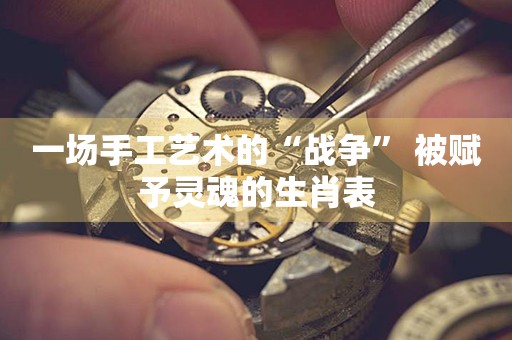 一場手工藝術(shù)的“戰(zhàn)爭” 被賦予靈魂的生肖表