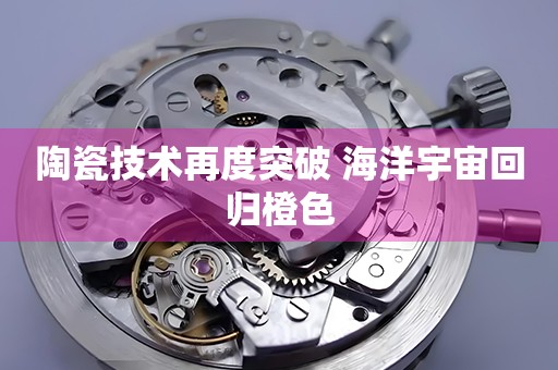 陶瓷技術(shù)再度突破 海洋宇宙回歸橙色